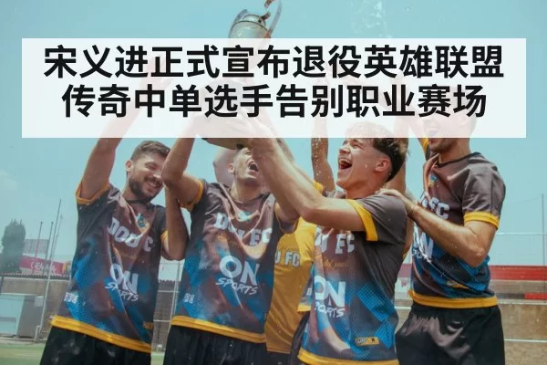 宋义进正式宣布退役英雄联盟传奇中单选手告别职业赛场