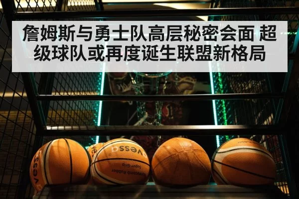 詹姆斯与勇士队高层秘密会面 超级球队或再度诞生联盟新格局