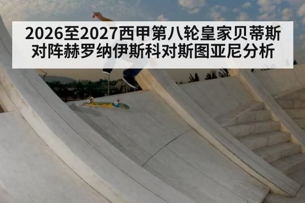 2026至2027西甲第八轮皇家贝蒂斯对阵赫罗纳伊斯科对斯图亚尼分析