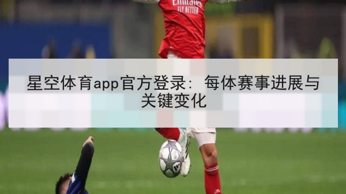 星空体育app官方登录: 每体赛事进展与关键变化 星空体育app官方登录: 每体赛事进展与关键变化