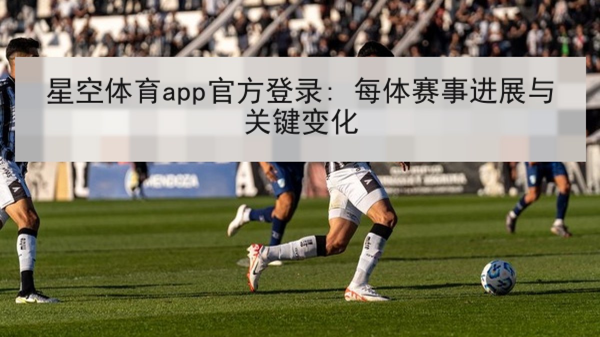 星空体育app官方登录: 每体赛事进展与关键变化 星空体育app官方登录: 每体赛事进展与关键变化